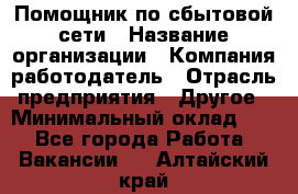 Помощник по сбытовой сети › Название организации ­ Компания-работодатель › Отрасль предприятия ­ Другое › Минимальный оклад ­ 1 - Все города Работа » Вакансии   . Алтайский край